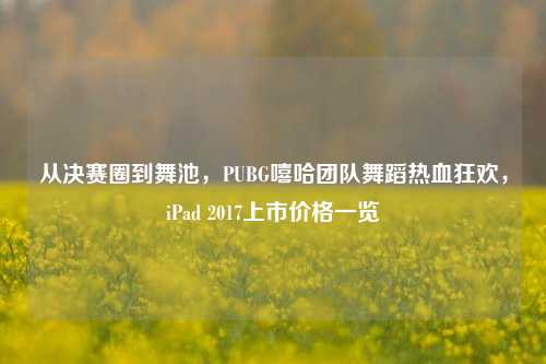 从决赛圈到舞池,PUBG嘻哈团队舞蹈热血狂欢,iPad 2017上市价格一览