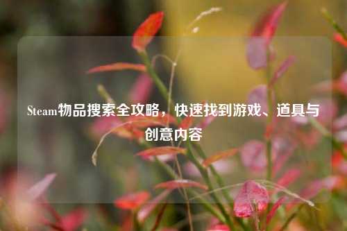 Steam物品搜索全攻略，快速找到游戏、道具与创意内容