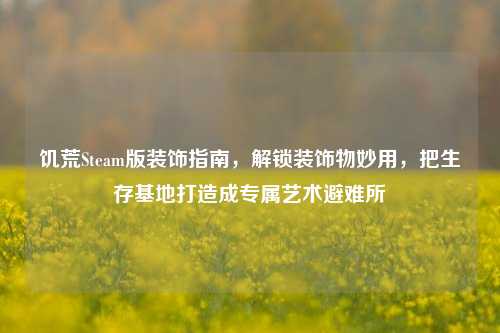 饥荒Steam版装饰指南，解锁装饰物妙用，把生存基地打造成专属艺术避难所