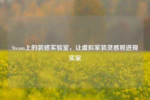 Steam上的装修实验室,让虚拟家装灵感照进现实家