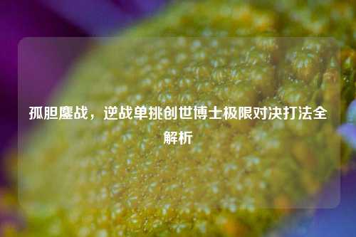 孤胆鏖战,逆战单挑创世博士极限对决打法全解析