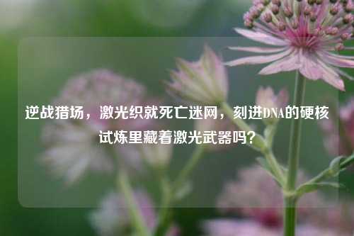 逆战猎场,激光织就死亡迷网,刻进DNA的硬核试炼里藏着激光武器吗?