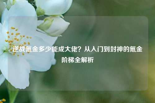 逆战氪金多少能成大佬？从入门到封神的氪金阶梯全解析