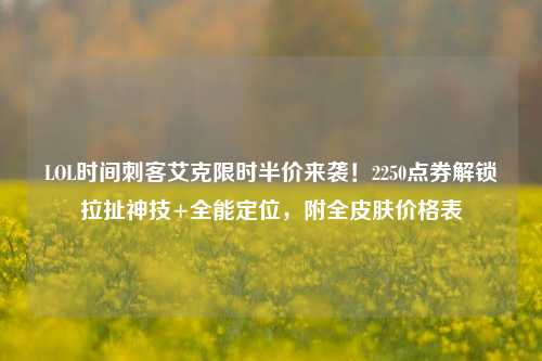 LOL时间刺客艾克限时半价来袭!2250点券解锁拉扯神技+全能定位,附全皮肤价格表