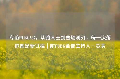 专访PUBG567,从路人王到赛场利刃,每一次落地都是新征程|附PUBG全部主持人一览表