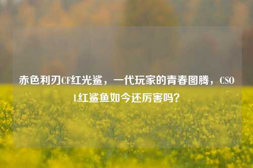 赤色利刃CF红光鲨,一代玩家的青春图腾,CSOL红鲨鱼如今还厉害吗?