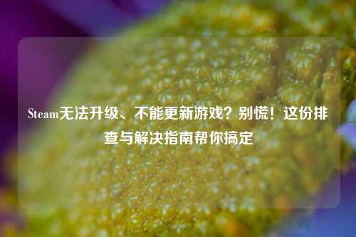 Steam无法升级、不能更新游戏?别慌!这份排查与解决指南帮你搞定