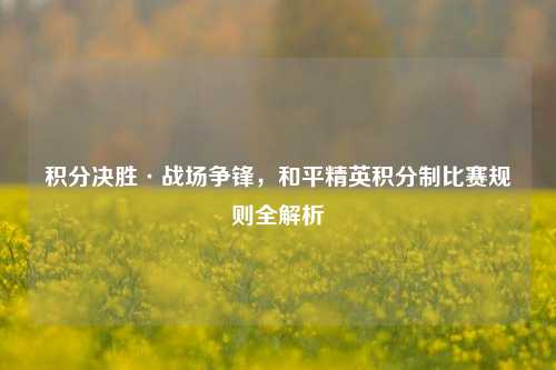 积分决胜·战场争锋，和平精英积分制比赛规则全解析