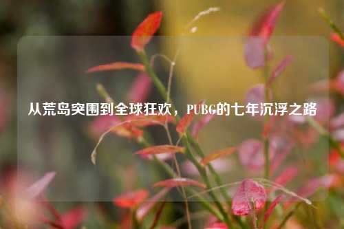 从荒岛突围到全球狂欢,PUBG的七年沉浮之路