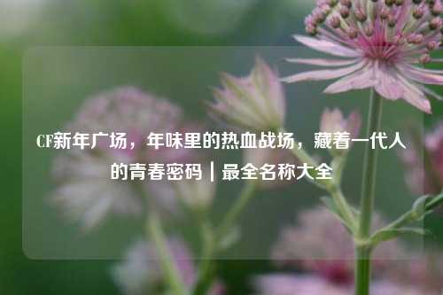 CF新年广场,年味里的热血战场,藏着一代人的青春密码|最全名称大全