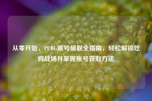 从零开始,PUBG账号领取全指南,轻松解锁吃鸡战场并掌握账号获取方法