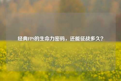 经典FPS的生命力密码，还能征战多久？