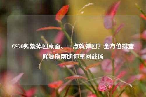 CSGO频繁掉回桌面、一点就弹回？全方位排查修复指南助你重回战场