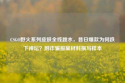 CSGO野火系列皮肤全线跳水，昔日爆款为何跌下神坛？附诈骗报案材料撰写样本