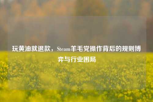玩黄油就退款,Steam羊毛党操作背后的规则博弈与行业困局