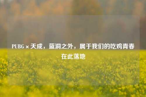 PUBG×天成,蓝洞之外,属于我们的吃鸡青春在此落地