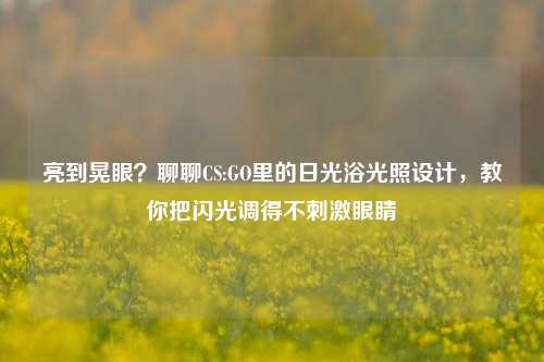 亮到晃眼?聊聊CS:GO里的日光浴光照设计,教你把闪光调得不刺激眼睛