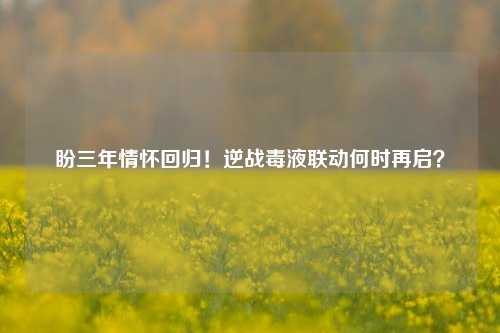 盼三年情怀回归!逆战毒液联动何时再启?