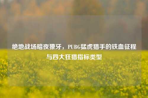 绝地战场暗夜獠牙,PUBG猛虎猎手的铁血征程与四大狂猎指标类型