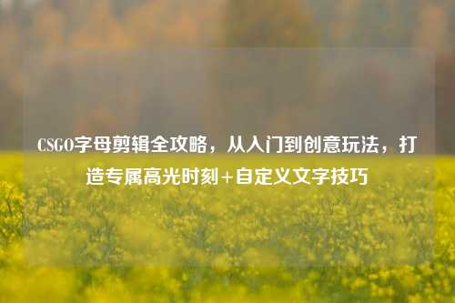 CSGO字母剪辑全攻略，从入门到创意玩法，打造专属高光时刻+自定义文字技巧