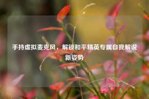 手持虚拟麦克风，解锁和平精英专属自我解说新姿势