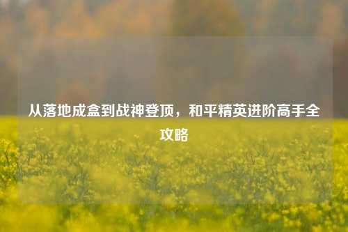 从落地成盒到战神登顶，和平精英进阶高手全攻略