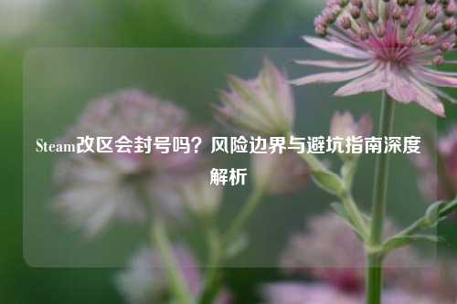 Steam改区会封号吗？风险边界与避坑指南深度解析