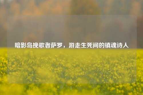 暗影岛挽歌者萨罗，游走生死间的镇魂诗人