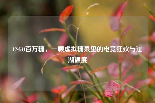 CSGO百万糖,一颗虚拟糖果里的电竞狂欢与江湖温度