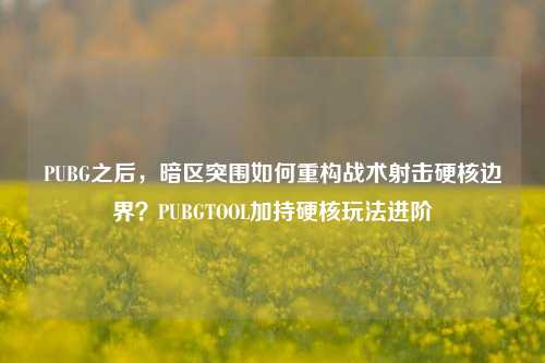 PUBG之后,暗区突围如何重构战术射击硬核边界?PUBGTOOL加持硬核玩法进阶