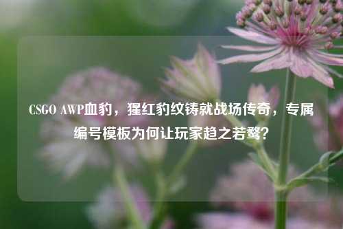 CSGO AWP血豹,猩红豹纹铸就战场传奇,专属编号模板为何让玩家趋之若鹜?