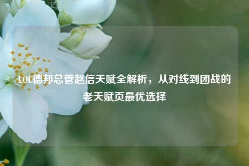 LOL德邦总管赵信天赋全解析，从对线到团战的老天赋页最优选择
