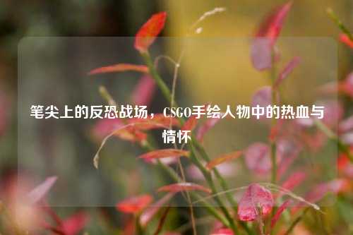 笔尖上的反恐战场,CSGO手绘人物中的热血与情怀