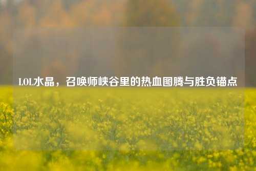 LOL水晶,召唤师峡谷里的热血图腾与胜负锚点