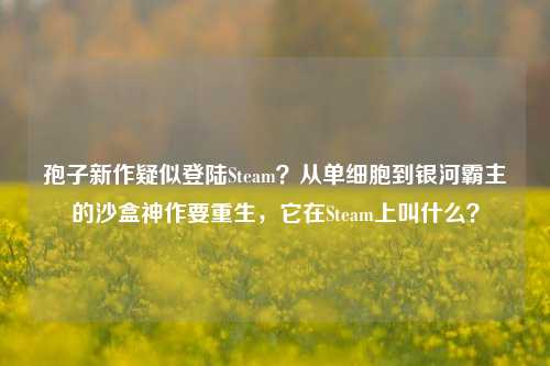 孢子新作疑似登陆Steam？从单细胞到银河霸主的沙盒神作要重生，它在Steam上叫什么？