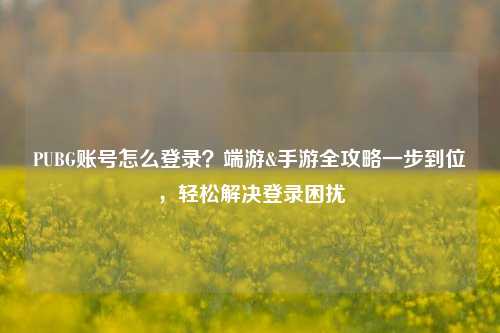 PUBG账号怎么登录？端游&手游全攻略一步到位，轻松解决登录困扰