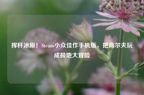挥杆冰原！Steam小众佳作手机版，把高尔夫玩成极地大冒险