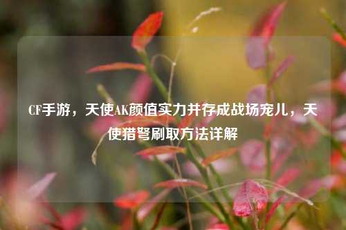 CF手游,天使AK颜值实力并存成战场宠儿,天使猎弩刷取方法详解