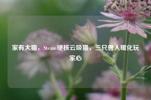 家有大猫，Steam硬核云吸猫，三只兽人暖化玩家心