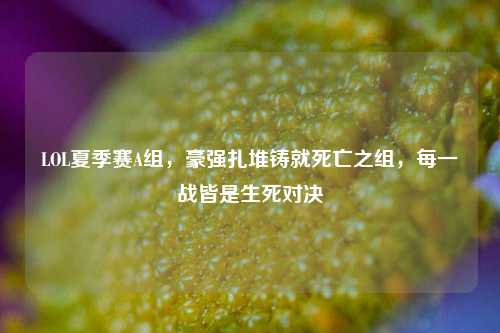 LOL夏季赛A组,豪强扎堆铸就死亡之组,每一战皆是生死对决