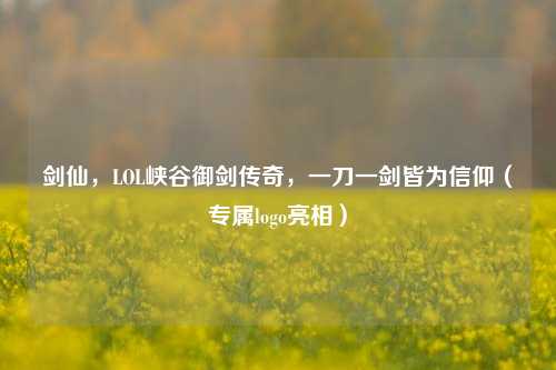 剑仙,LOL峡谷御剑传奇,一刀一剑皆为信仰(专属logo亮相)