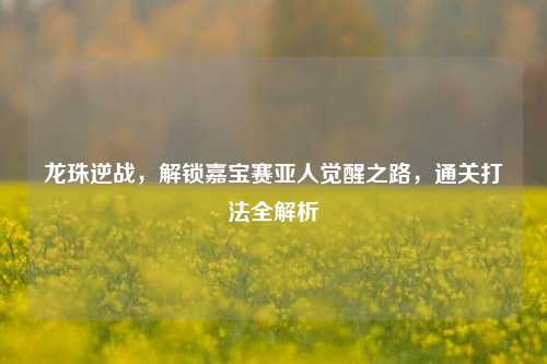 龙珠逆战，解锁嘉宝赛亚人觉醒之路，通关打法全解析