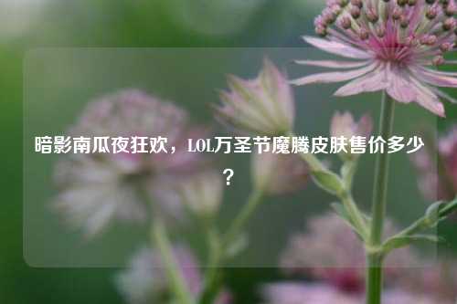 暗影南瓜夜狂欢,LOL万圣节魔腾皮肤售价多少?