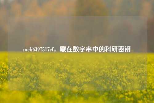 mcb6397517cf,藏在数字串中的科研密钥