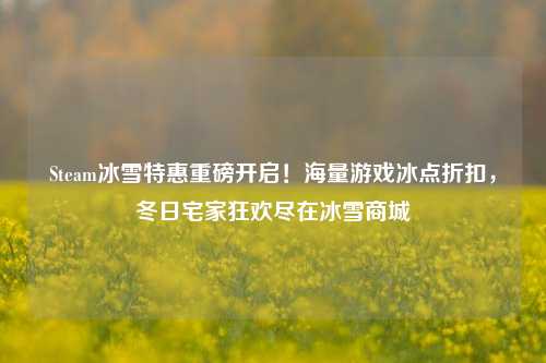 Steam冰雪特惠重磅开启!海量游戏冰点折扣,冬日宅家狂欢尽在冰雪商城