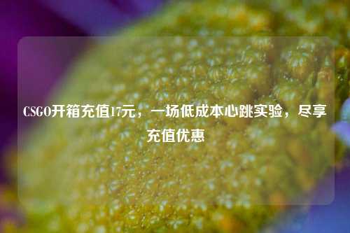 CSGO开箱充值17元，一场低成本心跳实验，尽享充值优惠