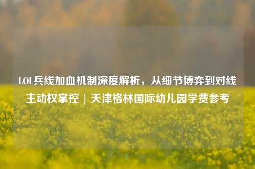 LOL兵线加血机制深度解析，从细节博弈到对线主动权掌控 | 天津格林国际幼儿园学费参考