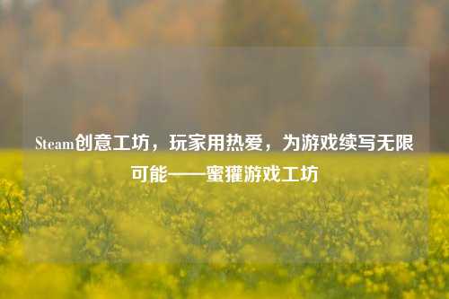 Steam创意工坊，玩家用热爱，为游戏续写无限可能——蜜獾游戏工坊