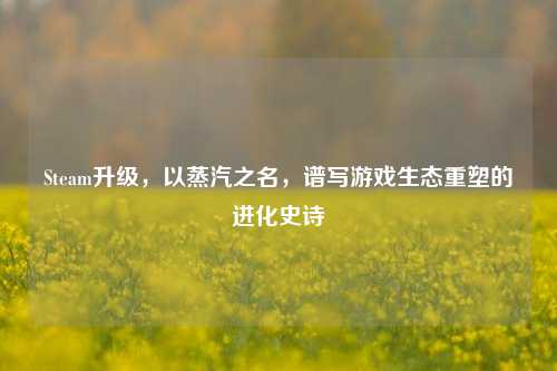Steam升级，以蒸汽之名，谱写游戏生态重塑的进化史诗
