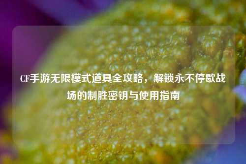 CF手游无限模式道具全攻略,解锁永不停歇战场的制胜密钥与使用指南